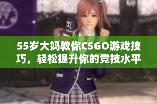 55岁大妈教你CSGO游戏技巧，轻松提升你的竞技水平和游戏体验