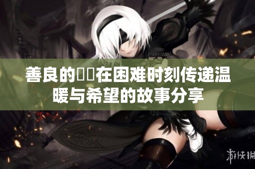 善良的妺妺在困难时刻传递温暖与希望的故事分享