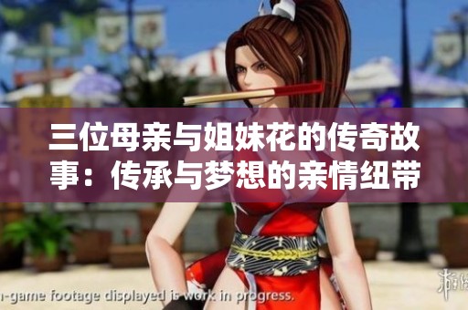 三位母亲与姐妹花的传奇故事：传承与梦想的亲情纽带