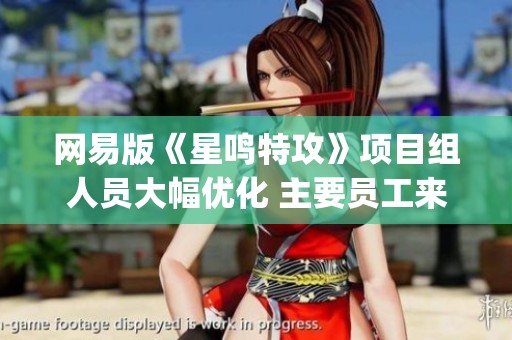 网易版《星鸣特攻》项目组人员大幅优化 主要员工来自腾讯J3团队