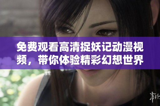 免费观看高清捉妖记动漫视频，带你体验精彩幻想世界的冒险故事