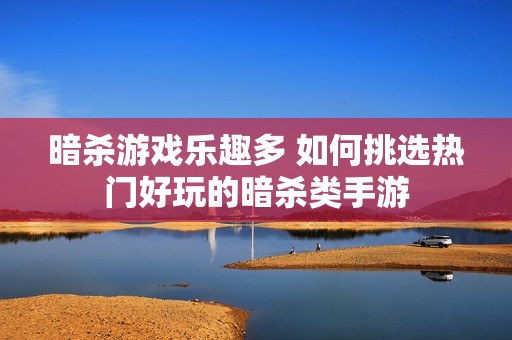 暗杀游戏乐趣多 如何挑选热门好玩的暗杀类手游