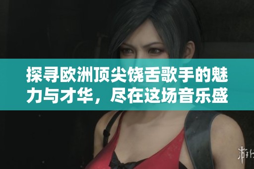 探寻欧洲顶尖饶舌歌手的魅力与才华，尽在这场音乐盛宴中