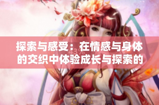 探索与感受：在情感与身体的交织中体验成长与探索的旅程