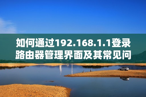 如何通过192.168.1.1登录路由器管理界面及其常见问题解答