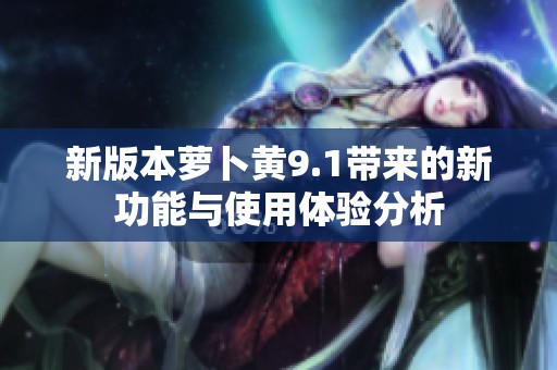 新版本萝卜黄9.1带来的新功能与使用体验分析