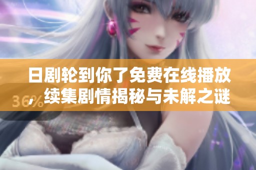 日剧轮到你了免费在线播放，续集剧情揭秘与未解之谜全解析