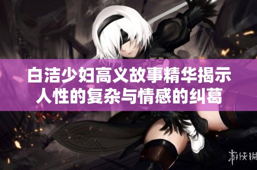 白洁少妇高义故事精华揭示人性的复杂与情感的纠葛