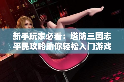 新手玩家必看：塔防三国志平民攻略助你轻松入门游戏世界