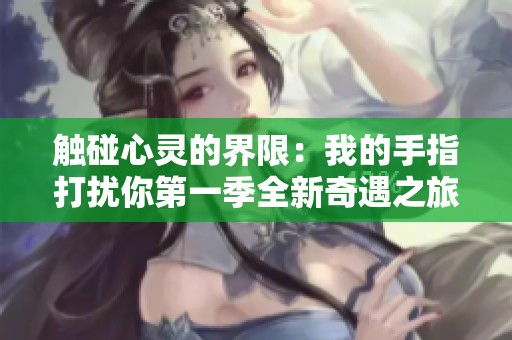 触碰心灵的界限：我的手指打扰你第一季全新奇遇之旅