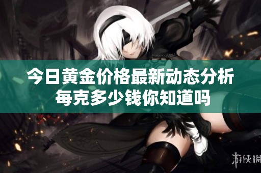 今日黄金价格最新动态分析 每克多少钱你知道吗
