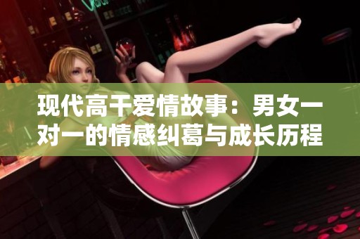现代高干爱情故事：男女一对一的情感纠葛与成长历程
