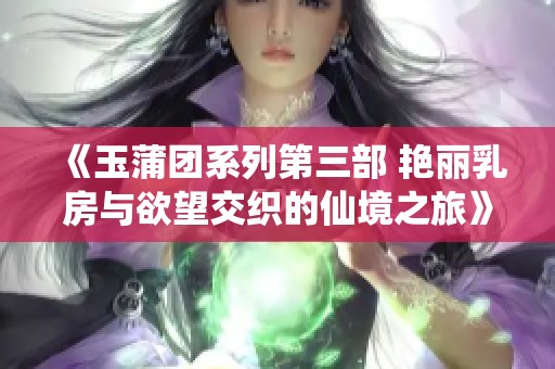 《玉蒲团系列第三部 艳丽乳房与欲望交织的仙境之旅》