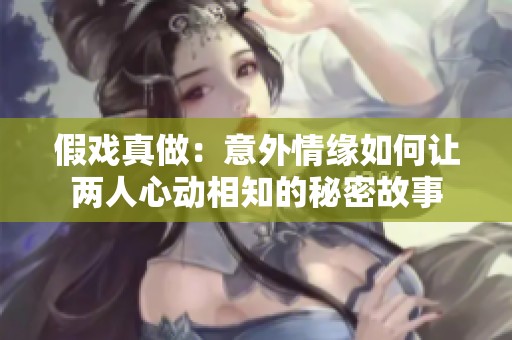 假戏真做：意外情缘如何让两人心动相知的秘密故事