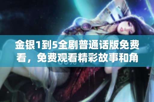 金银1到5全剧普通话版免费看，免费观看精彩故事和角色演绎