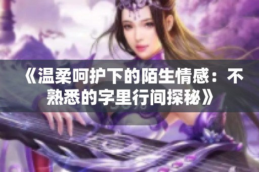 《温柔呵护下的陌生情感：不熟悉的字里行间探秘》