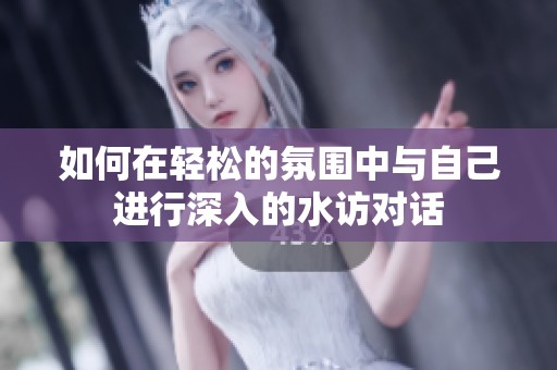 如何在轻松的氛围中与自己进行深入的水访对话