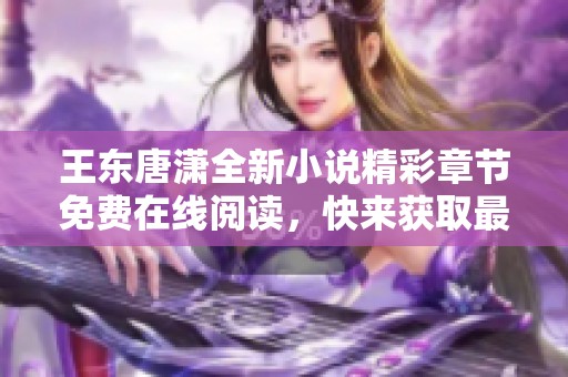 王东唐潇全新小说精彩章节免费在线阅读，快来获取最新剧情内容！