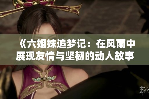 《六姐妹追梦记：在风雨中展现友情与坚韧的动人故事》