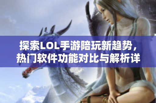 探索LOL手游陪玩新趋势，热门软件功能对比与解析详解