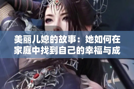 美丽儿媳的故事：她如何在家庭中找到自己的幸福与成长