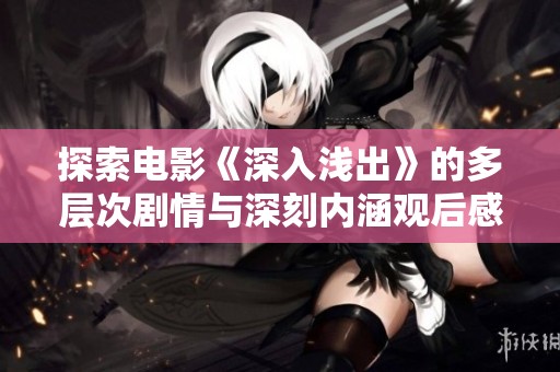 探索电影《深入浅出》的多层次剧情与深刻内涵观后感