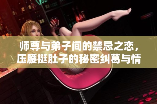 师尊与弟子间的禁忌之恋，压腰挺肚子的秘密纠葛与情感挣扎