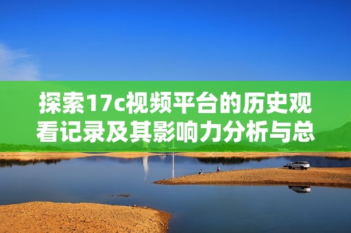 探索17c视频平台的历史观看记录及其影响力分析与总结