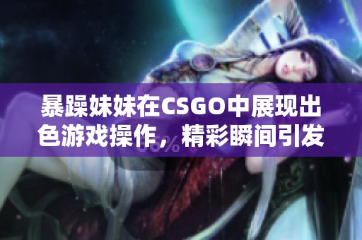 暴躁妹妹在CSGO中展现出色游戏操作，精彩瞬间引发热议