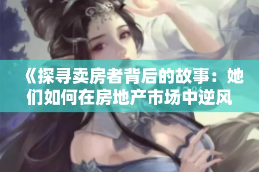 《探寻卖房者背后的故事：她们如何在房地产市场中逆风翻盘》