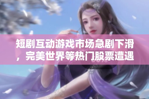 短剧互动游戏市场急剧下滑，完美世界等热门股票遭遇重挫