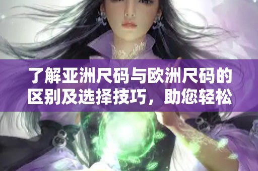 了解亚洲尺码与欧洲尺码的区别及选择技巧，助您轻松购物
