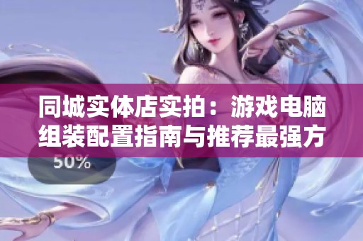 同城实体店实拍：游戏电脑组装配置指南与推荐最强方案