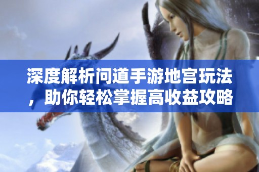 深度解析问道手游地宫玩法，助你轻松掌握高收益攻略技巧