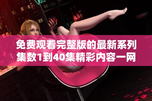 免费观看完整版的最新系列集数1到40集精彩内容一网打尽