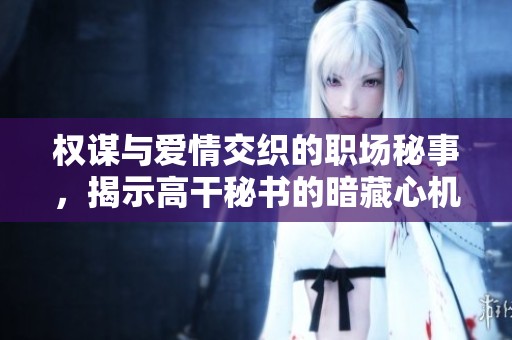 权谋与爱情交织的职场秘事，揭示高干秘书的暗藏心机与挑战