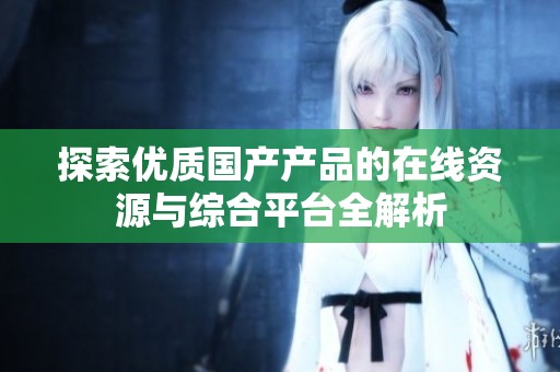 探索优质国产产品的在线资源与综合平台全解析