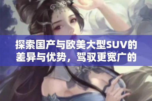 探索国产与欧美大型SUV的差异与优势，驾驭更宽广的旅途体验