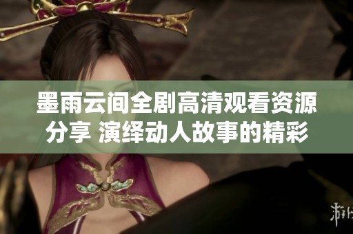 墨雨云间全剧高清观看资源分享 演绎动人故事的精彩剧集