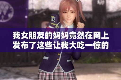 我女朋友的妈妈竟然在网上发布了这些让我大吃一惊的照片