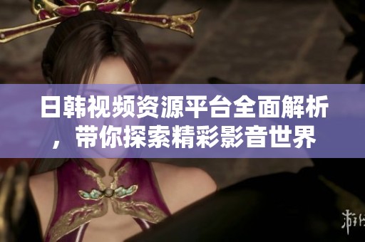 日韩视频资源平台全面解析，带你探索精彩影音世界