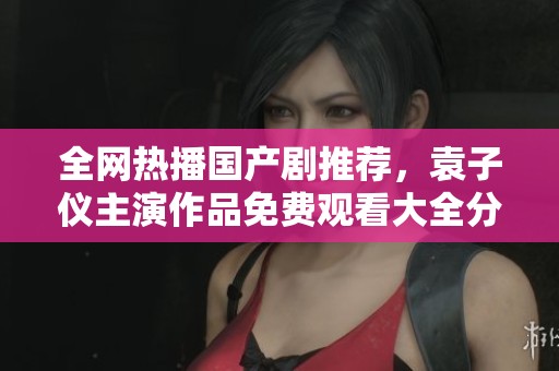 全网热播国产剧推荐，袁子仪主演作品免费观看大全分享
