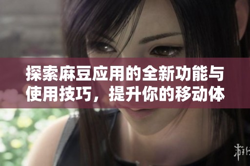 探索麻豆应用的全新功能与使用技巧，提升你的移动体验