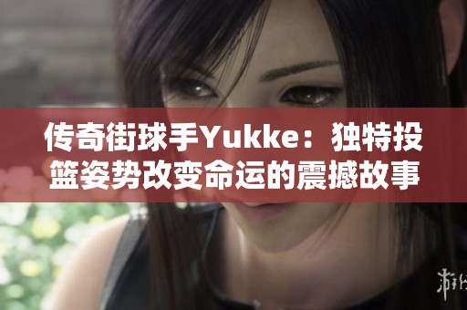 传奇街球手Yukke：独特投篮姿势改变命运的震撼故事