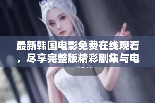 最新韩国电影免费在线观看，尽享完整版精彩剧集与电影盛宴