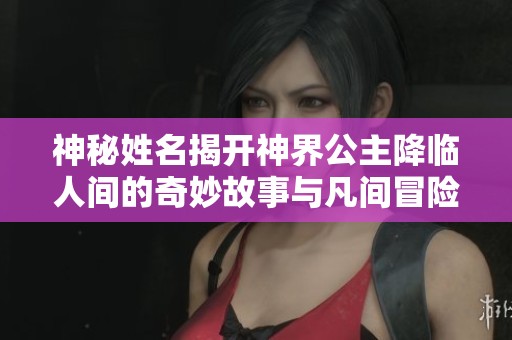 神秘姓名揭开神界公主降临人间的奇妙故事与凡间冒险