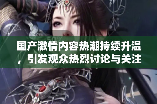国产激情内容热潮持续升温，引发观众热烈讨论与关注