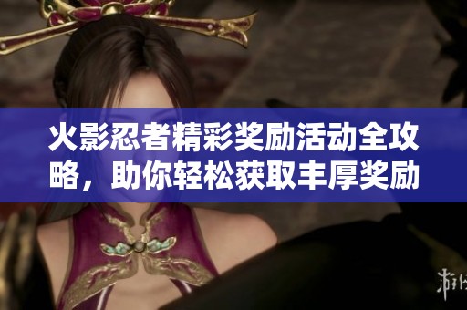 火影忍者精彩奖励活动全攻略，助你轻松获取丰厚奖励和特典体验