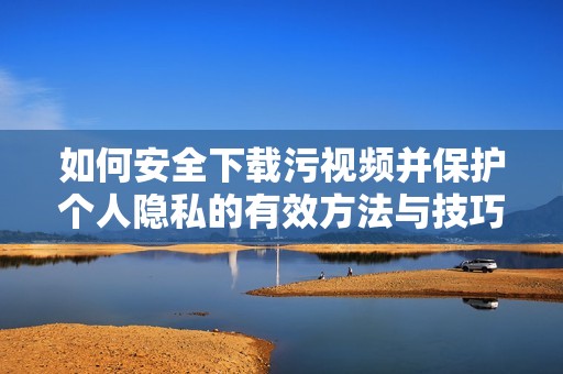 如何安全下载污视频并保护个人隐私的有效方法与技巧