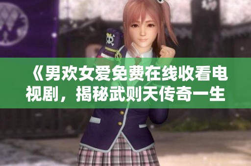 《男欢女爱免费在线收看电视剧，揭秘武则天传奇一生的爱情与权力》